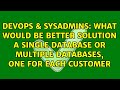 What would be better solution a single database or multiple databases, one for each customer