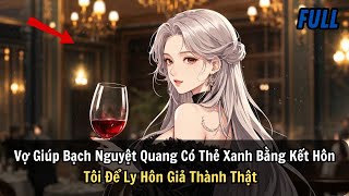 FULL REVIEW | Vợ Giúp Bạch Nguyệt Quang Có Thẻ Xanh Bằng Kết Hôn Tôi Để Ly Hôn Giả Thành Thật