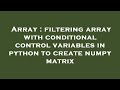 Array : filtering array with conditional control variables in python to create numpy matrix
