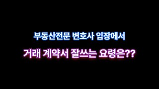 부동산거래 계약서 꼼꼼히 잘쓰는 요령은?? 부동산전문 변호사 입장에서의 조언 해준다면??