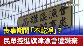 喪事期間「不乾淨」？ 民眾控進旗津漁會遭嫌棄