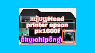 របៀបដូរhead printer epson px-1600f និងប្តូរchip ទឹកថ្នាំ