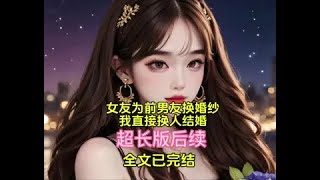 《女友为前男友换婚纱，我直接换人结婚》前文+后续已完结！后续，已完结，完整版，大结局，配享太庙，全文！后续，大结局，配享太庙，全文！#全文已完结 #文荒推荐 #小说 #评分9.5分……版本过低，升级