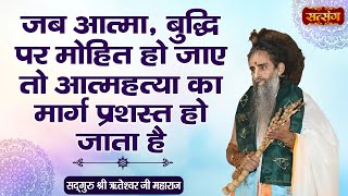 जब आत्मा, बुद्धि पर मोहित हो जाए तो आत्महत्या का मार्ग प्रशस्त हो जाता है | Sadguru Riteshwar Ji