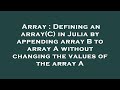 Array : Defining an array(C) in Julia by appending array B to array A without changing the values of