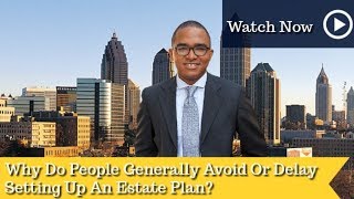Why Do People Generally Avoid Or Delay Setting Up An Estate Plan? | Atlanta Estate Planning Lawyer