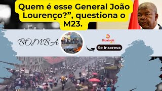 Aqueceu -  Quem é esse General João Lourenço ”, questiona o M23.