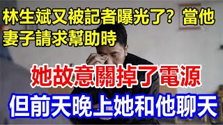 林生斌又被記者曝光了？當他妻子請求幫助時，她故意關掉了電源，但前天晚上她和他聊天