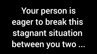 Your person is eager to break this stagnant situation between you two because they realize ...