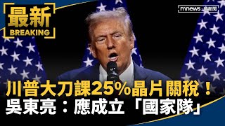 川普大刀課25%晶片關稅！　吳東亮：應成立「國家隊」｜#鏡新聞