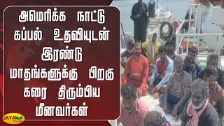 அமெரிக்க நாட்டு கப்பல் உதவியுடன் இரண்டு மாதங்களுக்கு பிறகு கரை திரும்பிய மீனவர்கள் | Fishermen