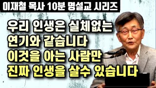 우리 인생은 실체없는 연기와 같습니다. 이것을 아는 자만이 자신의 인생책을 써갈수 있습니다 | 이재철 목사 10분 명설교