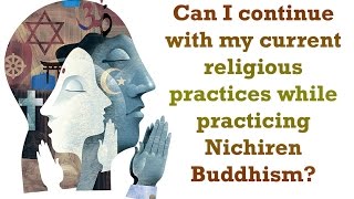 Can I Continue With My Current Religious Practices While Practicing Nichiren Buddhism?