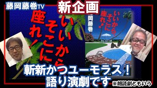 藤岡藤巻TV　新企画「いいから､そこに座れ！」斬新かつユーモラス！語り演劇です　※朗読劇ともいう