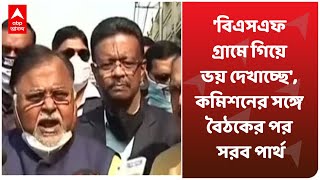 'বিএসএফ গ্রামে গিয়ে ভয় দেখাচ্ছে', কমিশনের সঙ্গে বৈঠকের পর সরব পার্থ