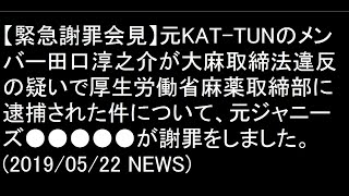 【緊急謝罪会見】元KAT-TUNのメンバー田口淳之介が大麻取締法違反の疑いで厚生労働省麻薬取締部に逮捕された件について、元ジャニーズ●●●●●が謝罪をしました。(2019/05/22 NEWS)