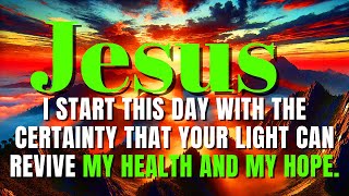 JESUS, I START THIS DAY WITH THE CERTAINTY THAT YOUR LIGHT CAN REVIVE MY HEALTH AND MY HOPE.