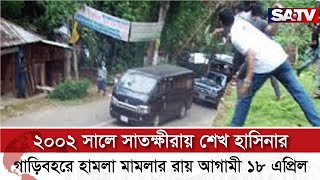 ২০০২ সালে সাতক্ষীরায় শেখ হাসিনার গাড়িবহরে হা ম লা মামলার রায় আগামী ১৮ এপ্রিল | SATV NEWS