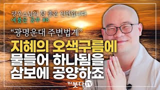 지심귀명례 광우스님의 예불문 공부 8회 | 광명운대 주변법계 지혜의 오색구름에 물들어 하나됨을 삼보에 공양하죠 | 광우스님의 참 좋은 인연입니다