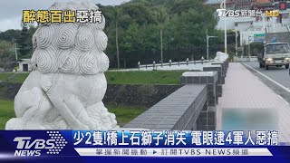 少2隻!橋上石獅子消失 電眼逮4軍人惡搞｜TVBS新聞