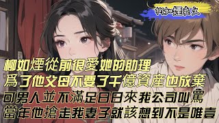 【柳如煙爽文】柳如烟从前很爱她的助理，为了得到他，父母不要了，千亿资产也放弃了，可是那男人并不满足，日日来我公司叫骂，我嗤笑，当年他当第三者抢走别人的妻子，后面怎么敢保证不会有人复制他的路成为第四者呢