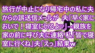 【スカッとする話】旅行が中止になり帰宅中の私に夫からの誤送信メールが  夫「早く家においで！寝室にいるよ♡」→親族を家の前に呼び夫に連絡 私「皆で寝室に行くね」夫「えっ」結果w【修羅場】