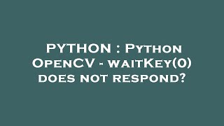 PYTHON : Python OpenCV - waitKey(0) does not respond?