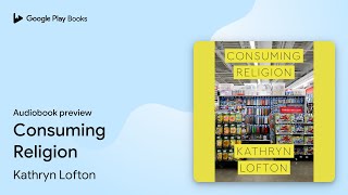 Consuming Religion by Kathryn Lofton · Audiobook preview