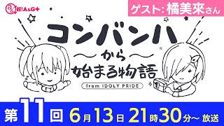 コンバンハから始まる物語　第11話【映像付き】　2021年6月13日放送　ゲスト：橘美來【IDOLY PRIDE/アイプラ】