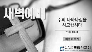 모리아교회 새벽예배 / 주의 나타나심을 사모합시다 / 딤후 4:6-8 / 이중호 목사