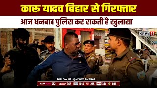 कारू यादव बिहार से गिरफ्तार,आज धनबाद पुलिस कर सकती है खुलासा