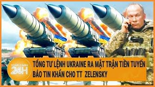 Chiến sự Nga-Ukraine: Tổng tư lệnh Ukraine ra tiền tuyến báo tin khẩn cho TT Zelensky
