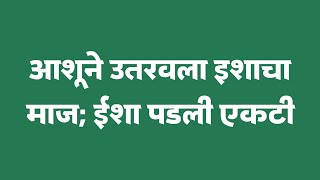 आशूने उतरवला इशाचा माज; ईशा पडली एकटी