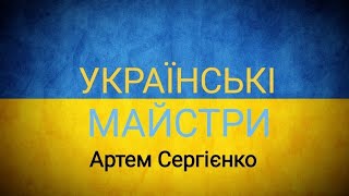 УКРАЇНСЬКІ МАЙСТРИ Артем Сергієнко