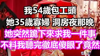 我54歲包工頭，她35歲寡婦，洞房夜那晚她突然跪下來求我一件事，不料我聽完徹底傻眼了，竟然...#淺談人生#民間故事#孝顺#儿女#讀書#養生#深夜淺讀#情感故事#房产#晚年哲理#中老年心語#養老#故事