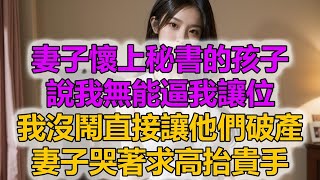 妻子懷上秘書的孩子，說我無能逼我讓位，我沒鬧直接讓他們破產，妻子哭著求高抬貴手