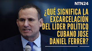 ¿Qué significa la excarcelación del líder político cubano José Daniel Ferrer?