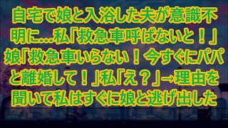 【スカッとする話】自宅で娘と入浴した夫が意識不明に…私「救急車呼ばないと！」娘「救急車いらない！今すぐにパパと離婚して！」私「え？」→理由を聞いて私はすぐに娘と逃げ出した【修羅場】