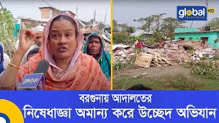 বরগুনায় আদালতের নিষেধাজ্ঞা অমান্য করে উচ্ছেদ অভিযান | Global TV News