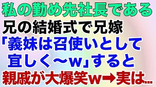 【スカッとする話】私の勤め先社長である兄の結婚式で兄嫁「義妹は召使いとして宜しく～w」すると親戚が大爆笑w→実は