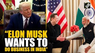 “He wants to do business in India…” President Donald Trump on Elon Musk meeting with PM Modi