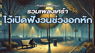 รวมเพลงเศร้า ไว้เปิดฟังวนช่วงอกหัก  [ Playlist Long Play ]