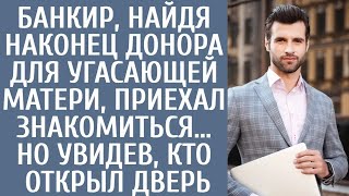 Банкир, найдя наконец донора для угасающей матери, приехал знакомиться… Но увидев, кто открыл д