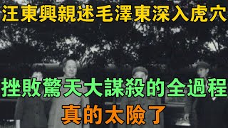 汪東興親述毛澤東深入虎穴，挫敗驚天大謀殺的全過程，真的太險了 【鵬程史記】