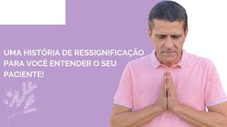 Uma história de ressignificação para você entender seu paciente ou pessoas ao seu redor