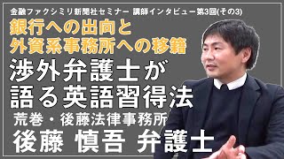 渉外弁護士が語る英語習得法 銀行への出向と外資系事務所への移籍　荒巻・後藤法律事務所 後藤 慎吾 弁護士 登場‼（その3）