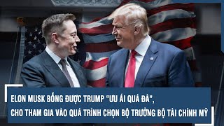 ELON MUSK BỖNG ĐƯỢC TRUMP “ƯU ÁI QUÁ ĐÀ”, CHO THAM GIA VÀO QUÁ TRÌNH CHỌN BỘ TRƯỞNG BỘ TÀI CHÍNH MỸ