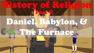 HISTORY OF RELIGION (Part 9): DANIEL, BABYLON, \u0026 THE FURNACE