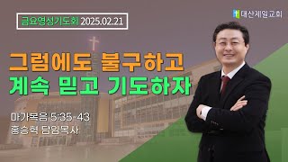 2025-02-21 금요영성기도회│그럼에도 불구하고 계속 믿고 기도하자 (마가복음 5:35~43)│ 홍승혁 담임목사 │