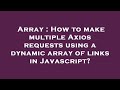 Array : How to make multiple Axios requests using a dynamic array of links in Javascript?